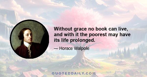 Without grace no book can live, and with it the poorest may have its life prolonged.