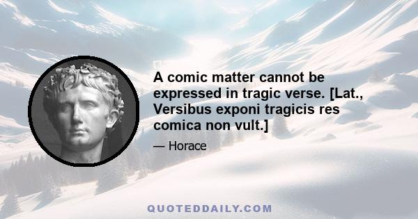 A comic matter cannot be expressed in tragic verse. [Lat., Versibus exponi tragicis res comica non vult.]