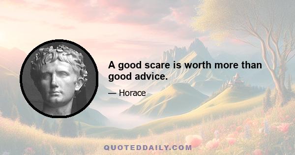 A good scare is worth more than good advice.