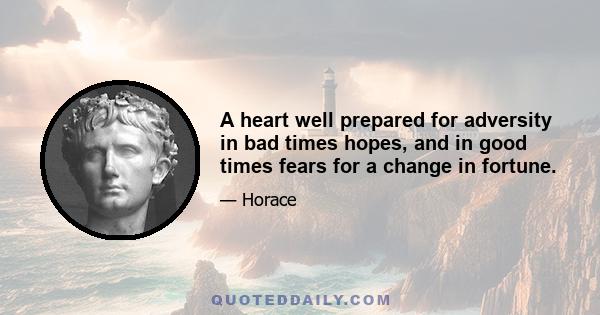 A heart well prepared for adversity in bad times hopes, and in good times fears for a change in fortune.