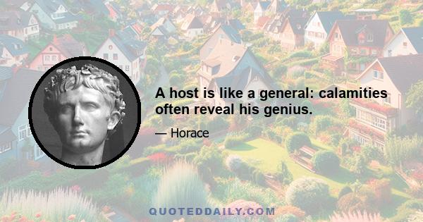 A host is like a general: calamities often reveal his genius.