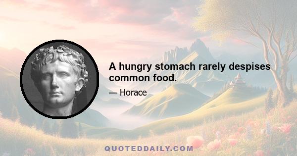 A hungry stomach rarely despises common food.