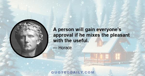 A person will gain everyone's approval if he mixes the pleasant with the useful.