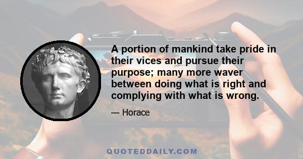 A portion of mankind take pride in their vices and pursue their purpose; many more waver between doing what is right and complying with what is wrong.