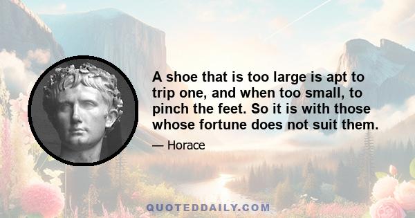 A shoe that is too large is apt to trip one, and when too small, to pinch the feet. So it is with those whose fortune does not suit them.