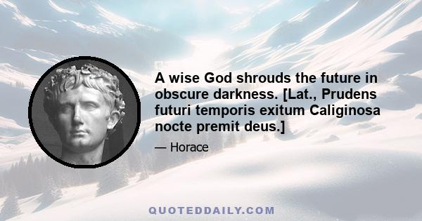 A wise God shrouds the future in obscure darkness. [Lat., Prudens futuri temporis exitum Caliginosa nocte premit deus.]