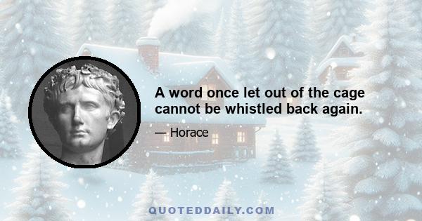 A word once let out of the cage cannot be whistled back again.