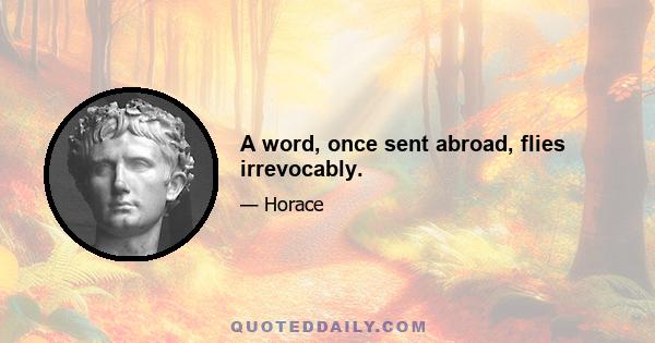 A word, once sent abroad, flies irrevocably.