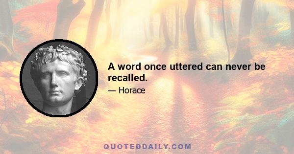 A word once uttered can never be recalled.