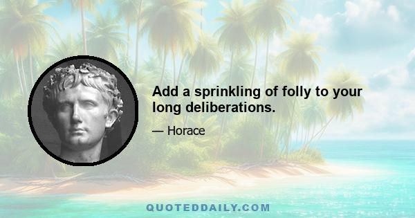 Add a sprinkling of folly to your long deliberations.