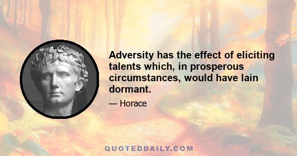 Adversity has the effect of eliciting talents which, in prosperous circumstances, would have lain dormant.