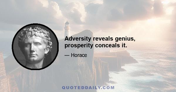 Adversity reveals genius, prosperity conceals it.