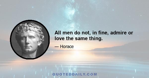 All men do not, in fine, admire or love the same thing.