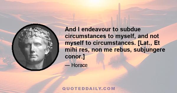 And I endeavour to subdue circumstances to myself, and not myself to circumstances. [Lat., Et mihi res, non me rebus, subjungere conor.]