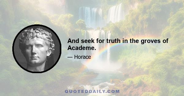 And seek for truth in the groves of Academe.