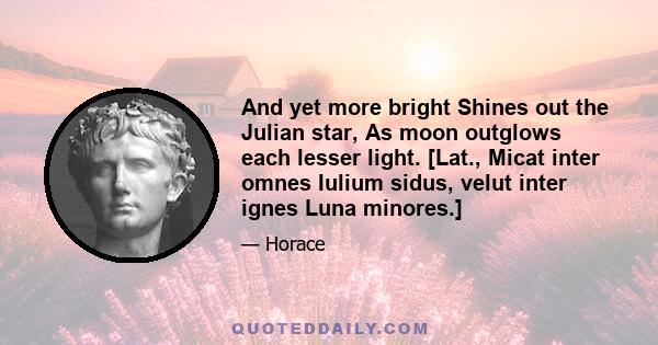 And yet more bright Shines out the Julian star, As moon outglows each lesser light. [Lat., Micat inter omnes Iulium sidus, velut inter ignes Luna minores.]