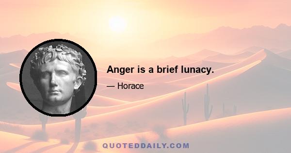 Anger is a brief lunacy.