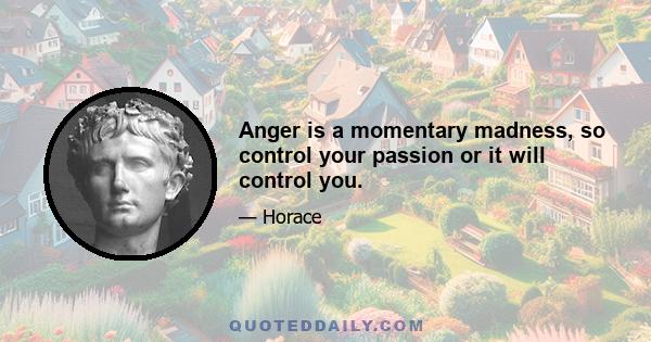 Anger is a momentary madness, so control your passion or it will control you.