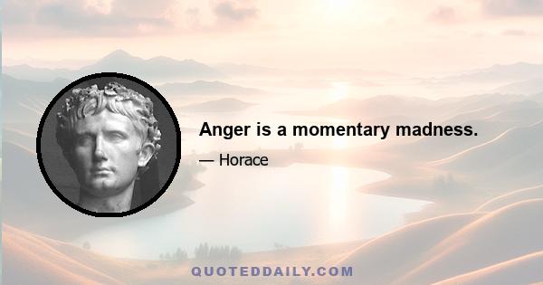 Anger is a momentary madness.