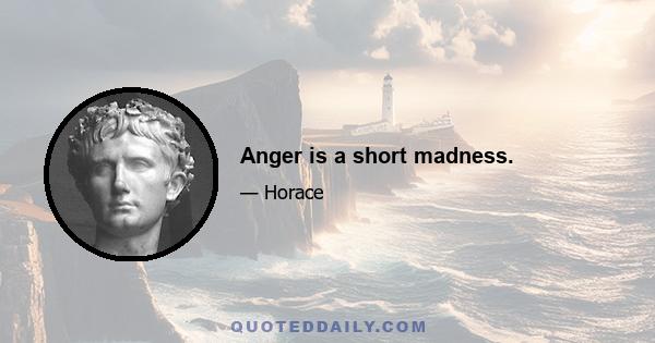 Anger is a short madness.