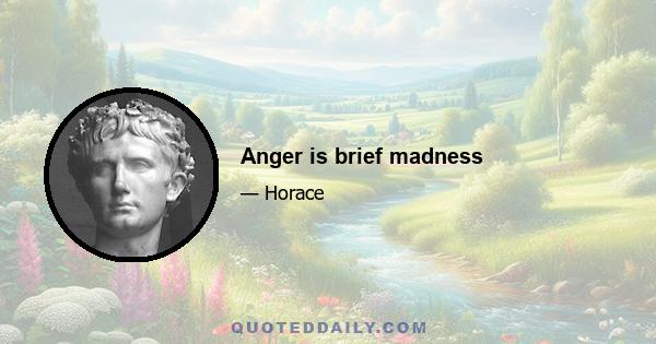 Anger is brief madness