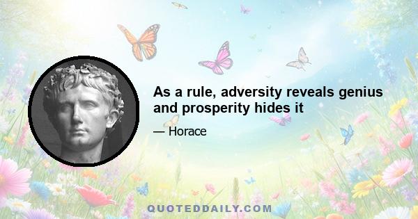 As a rule, adversity reveals genius and prosperity hides it