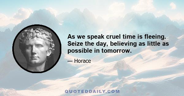 As we speak cruel time is fleeing. Seize the day, believing as little as possible in tomorrow.