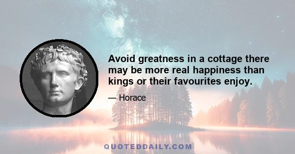 Avoid greatness in a cottage there may be more real happiness than kings or their favourites enjoy.