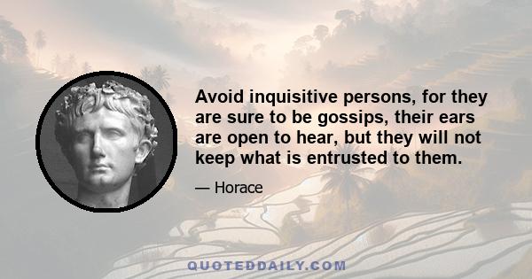 Avoid inquisitive persons, for they are sure to be gossips, their ears are open to hear, but they will not keep what is entrusted to them.