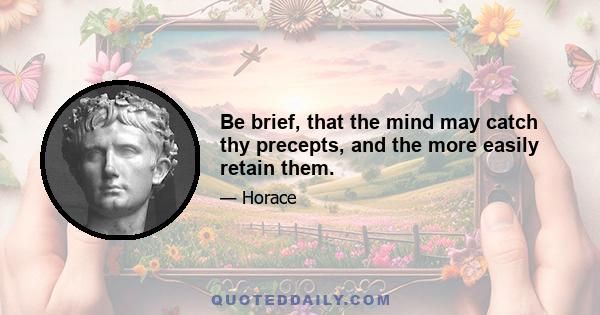 Be brief, that the mind may catch thy precepts, and the more easily retain them.