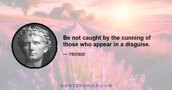 Be not caught by the cunning of those who appear in a disguise.