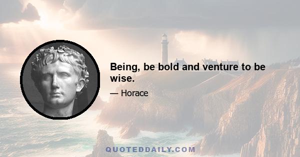 Being, be bold and venture to be wise.