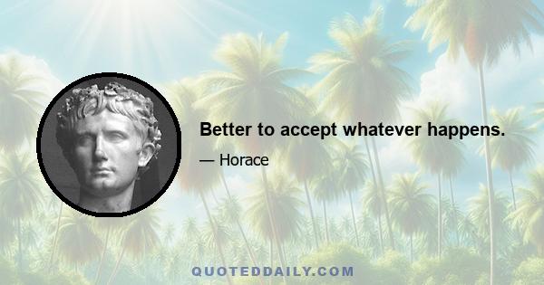 Better to accept whatever happens.