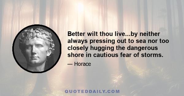 Better wilt thou live...by neither always pressing out to sea nor too closely hugging the dangerous shore in cautious fear of storms.