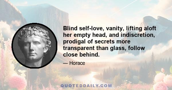 Blind self-love, vanity, lifting aloft her empty head, and indiscretion, prodigal of secrets more transparent than glass, follow close behind.