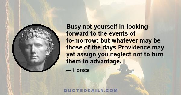 Busy not yourself in looking forward to the events of to-morrow; but whatever may be those of the days Providence may yet assign you neglect not to turn them to advantage.