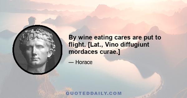 By wine eating cares are put to flight. [Lat., Vino diffugiunt mordaces curae.]