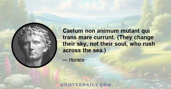 Caelum non animum mutant qui trans mare currunt. (They change their sky, not their soul, who rush across the sea.)