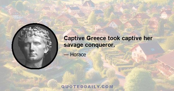 Captive Greece took captive her savage conqueror.