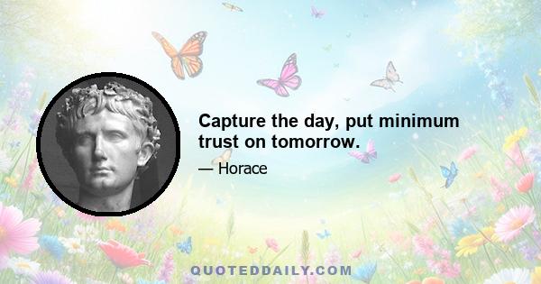 Capture the day, put minimum trust on tomorrow.