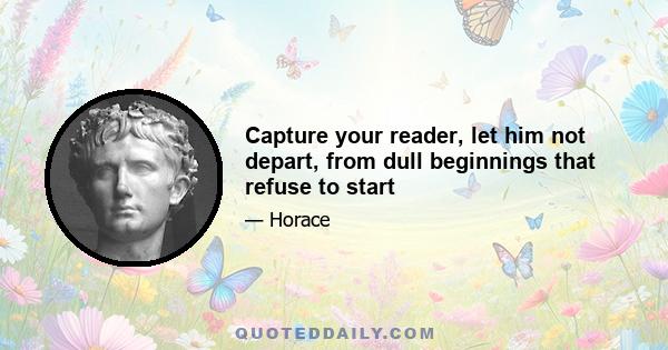 Capture your reader, let him not depart, from dull beginnings that refuse to start