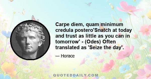 Carpe diem, quam minimum credula postero'Snatch at today and trust as little as you can in tomorrow' - (Odes) Often translated as 'Seize the day'.