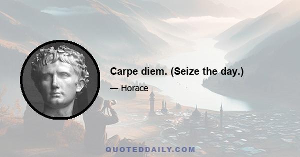 Carpe diem. (Seize the day.)