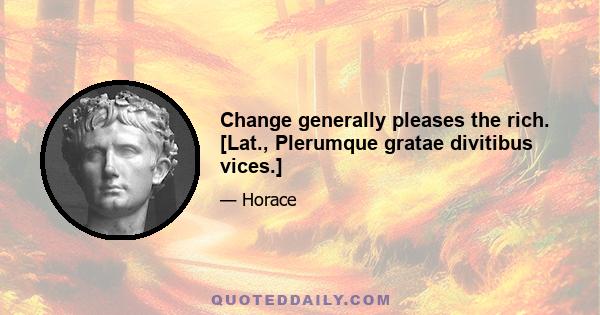 Change generally pleases the rich. [Lat., Plerumque gratae divitibus vices.]