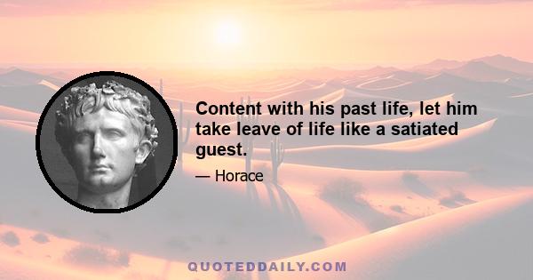 Content with his past life, let him take leave of life like a satiated guest.