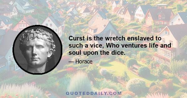 Curst is the wretch enslaved to such a vice, Who ventures life and soul upon the dice.