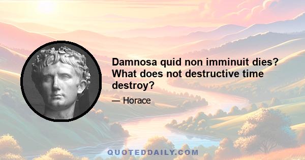 Damnosa quid non imminuit dies? What does not destructive time destroy?