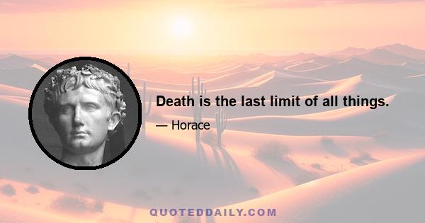 Death is the last limit of all things.