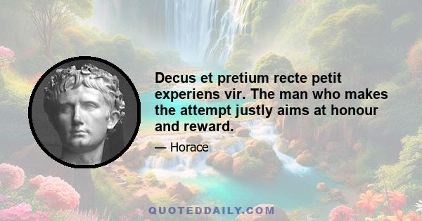 Decus et pretium recte petit experiens vir. The man who makes the attempt justly aims at honour and reward.