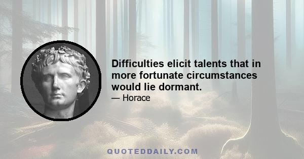 Difficulties elicit talents that in more fortunate circumstances would lie dormant.